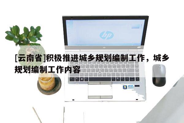 [云南省]積極推進城鄉規劃編制工作，城鄉規劃編制工作內容