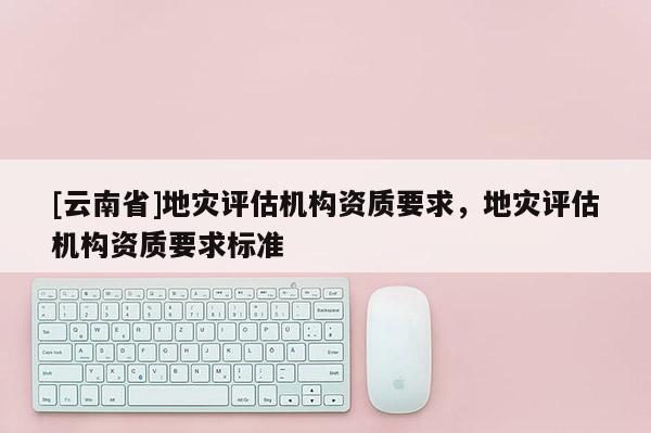 [云南省]地災評估機構資質要求，地災評估機構資質要求標準