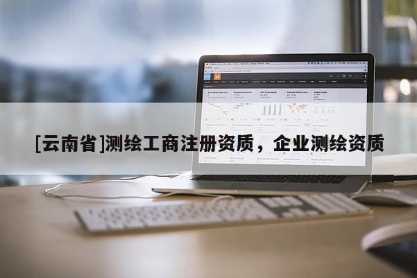 [云南省]測繪工商注冊資質(zhì)，企業(yè)測繪資質(zhì)