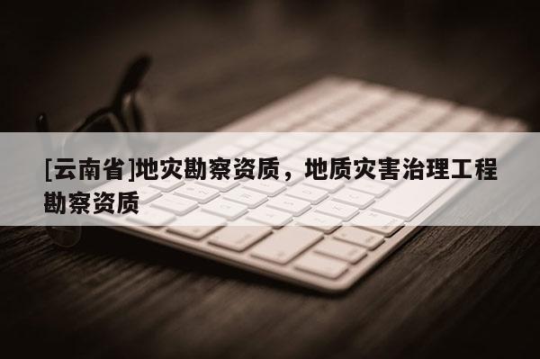 [云南省]地災勘察資質，地質災害治理工程勘察資質
