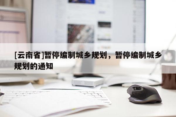 [云南省]暫停編制城鄉規劃，暫停編制城鄉規劃的通知