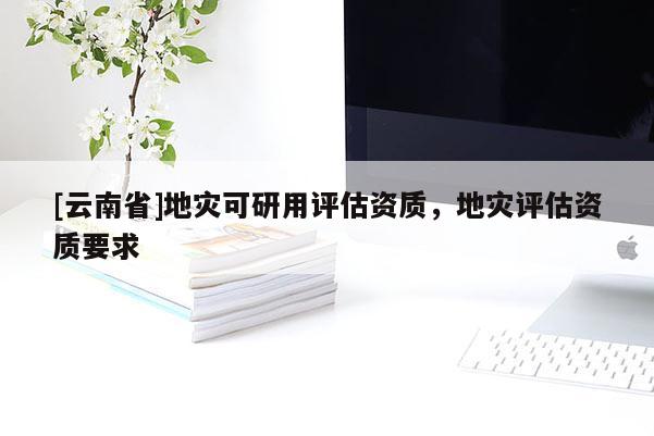 [云南省]地災可研用評估資質，地災評估資質要求