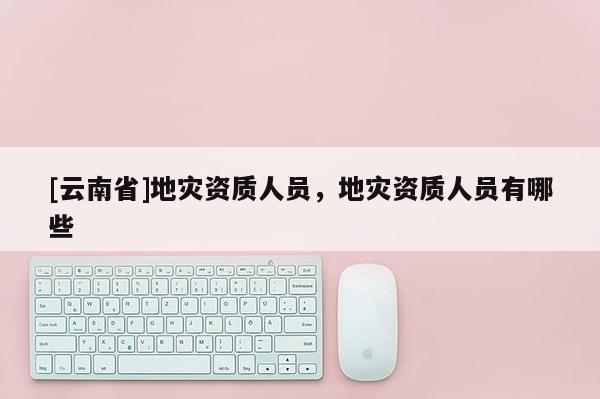 [云南省]地災資質人員，地災資質人員有哪些