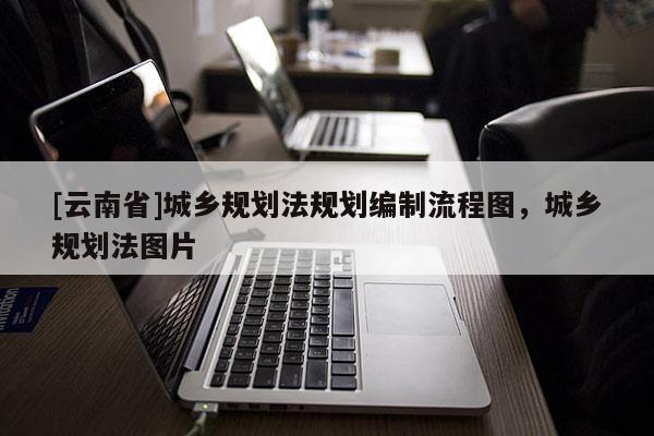 [云南省]城鄉規劃法規劃編制流程圖，城鄉規劃法圖片