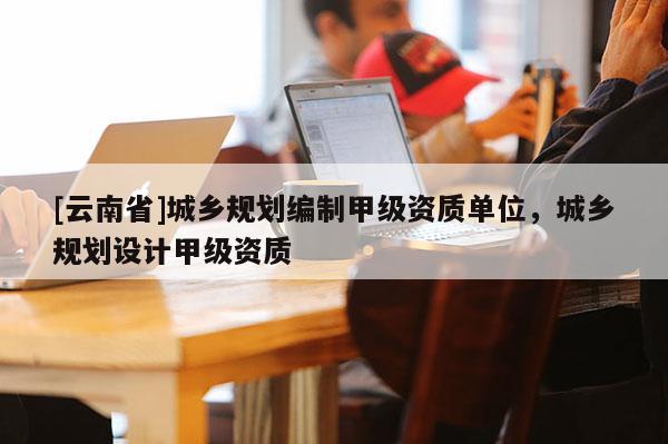 [云南省]城鄉規劃編制甲級資質單位，城鄉規劃設計甲級資質