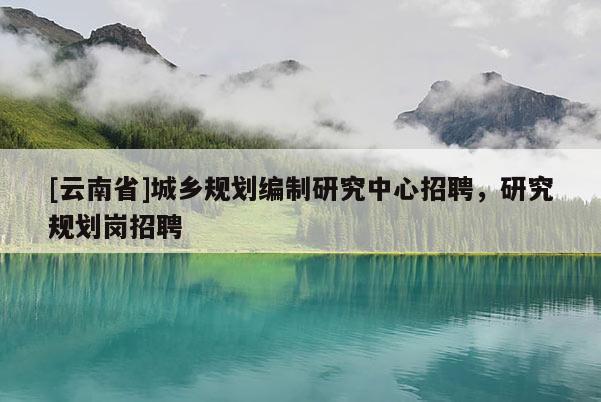 [云南省]城鄉規劃編制研究中心招聘，研究規劃崗招聘