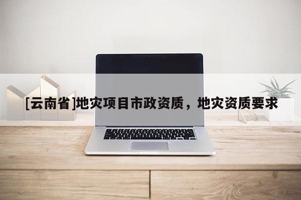 [云南省]地災項目市政資質，地災資質要求