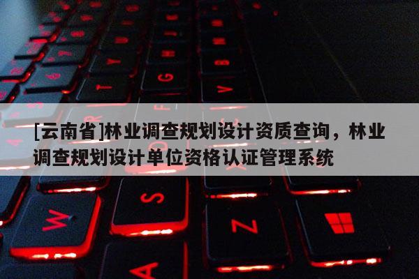 [云南省]林業(yè)調(diào)查規(guī)劃設(shè)計資質(zhì)查詢，林業(yè)調(diào)查規(guī)劃設(shè)計單位資格認(rèn)證管理系統(tǒng)