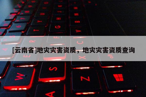 [云南省]地災災害資質，地災災害資質查詢