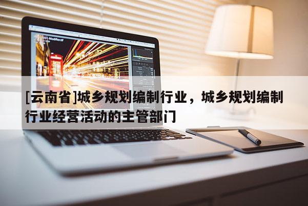 [云南省]城鄉(xiāng)規(guī)劃編制行業(yè)，城鄉(xiāng)規(guī)劃編制行業(yè)經(jīng)營活動的主管部門