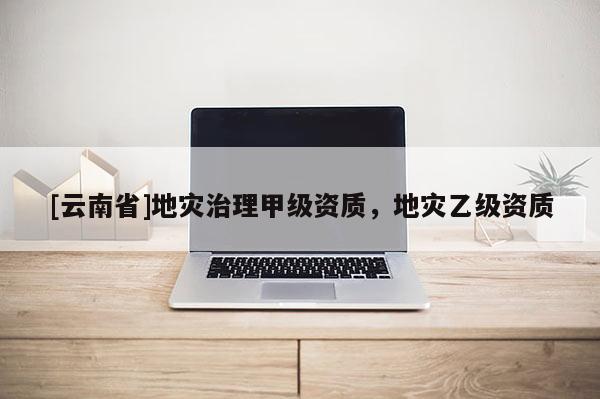 [云南省]地災治理甲級資質，地災乙級資質