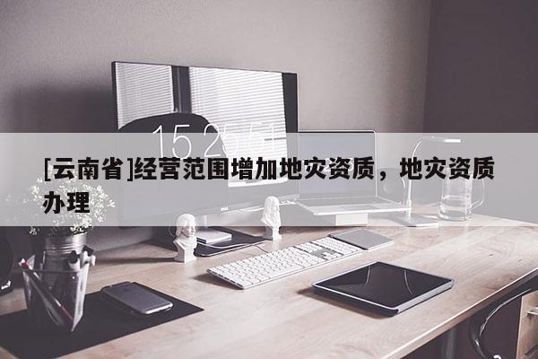 [云南省]經營范圍增加地災資質，地災資質辦理