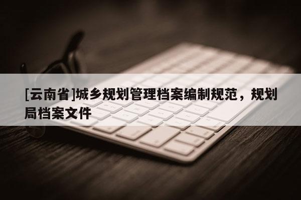 [云南省]城鄉(xiāng)規(guī)劃管理檔案編制規(guī)范，規(guī)劃局檔案文件
