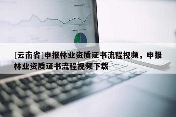 [云南省]申報(bào)林業(yè)資質(zhì)證書(shū)流程視頻，申報(bào)林業(yè)資質(zhì)證書(shū)流程視頻下載