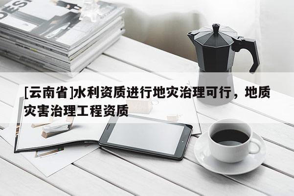 [云南省]水利資質進行地災治理可行，地質災害治理工程資質