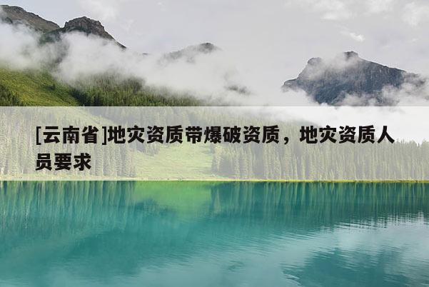 [云南省]地災資質帶爆破資質，地災資質人員要求