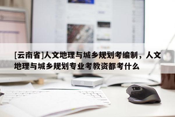 [云南省]人文地理與城鄉規劃考編制，人文地理與城鄉規劃專業考教資都考什么