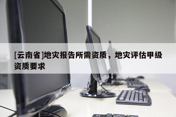 [云南省]地災報告所需資質，地災評估甲級資質要求