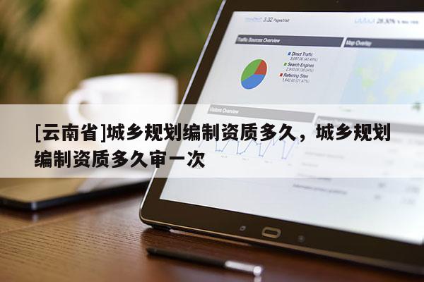 [云南省]城鄉規劃編制資質多久，城鄉規劃編制資質多久審一次