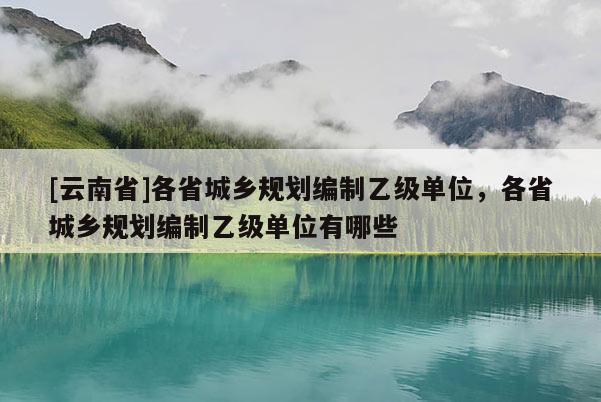 [云南省]各省城鄉規劃編制乙級單位，各省城鄉規劃編制乙級單位有哪些