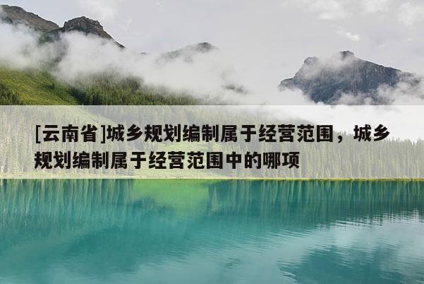[云南省]城鄉規劃編制屬于經營范圍，城鄉規劃編制屬于經營范圍中的哪項