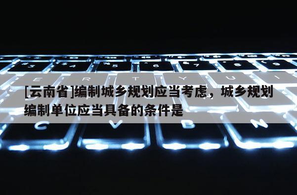 [云南省]編制城鄉規劃應當考慮，城鄉規劃編制單位應當具備的條件是