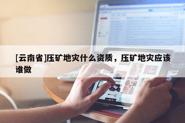 [云南省]壓礦地災什么資質，壓礦地災應該誰做