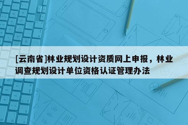 [云南省]林業規劃設計資質網上申報，林業調查規劃設計單位資格認證管理辦法