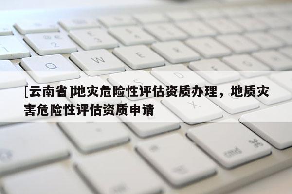 [云南省]地災危險性評估資質辦理，地質災害危險性評估資質申請