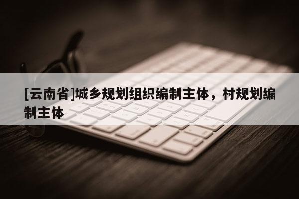 [云南省]城鄉規劃組織編制主體，村規劃編制主體