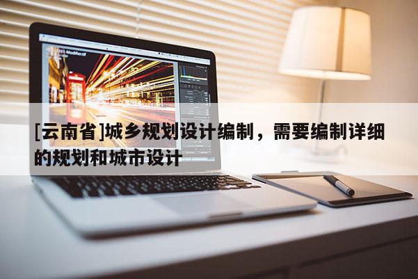 [云南省]城鄉(xiāng)規(guī)劃設(shè)計(jì)編制，需要編制詳細(xì)的規(guī)劃和城市設(shè)計(jì)