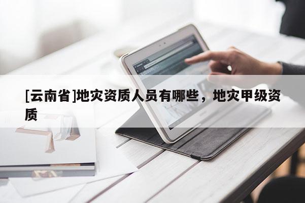 [云南省]地災資質人員有哪些，地災甲級資質