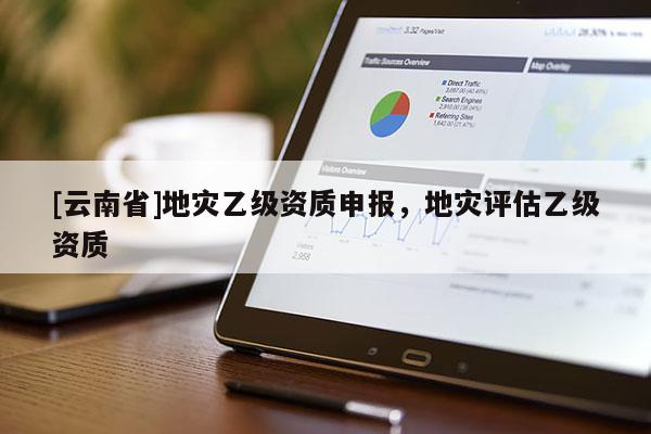 [云南省]地災乙級資質申報，地災評估乙級資質