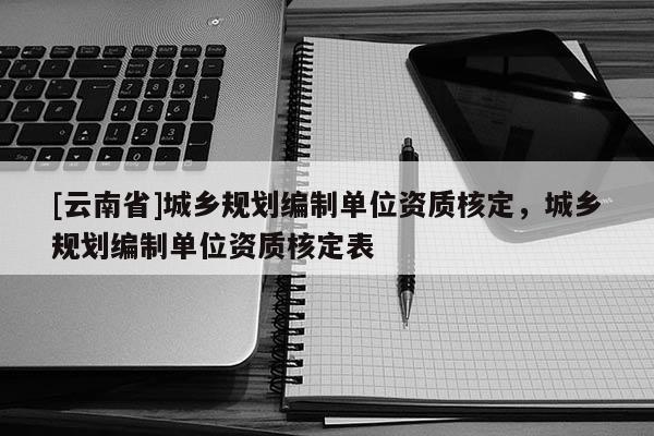 [云南省]城鄉規劃編制單位資質核定，城鄉規劃編制單位資質核定表