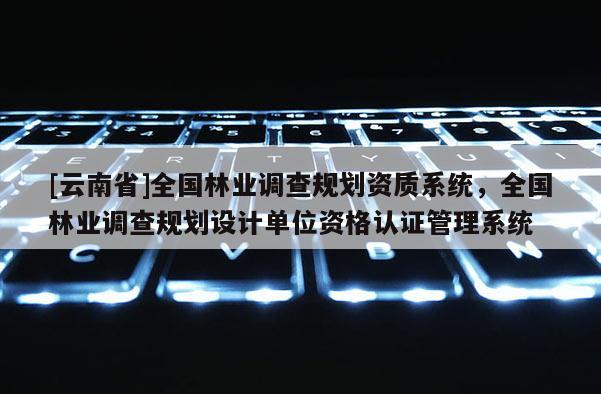 [云南省]全國林業調查規劃資質系統，全國林業調查規劃設計單位資格認證管理系統