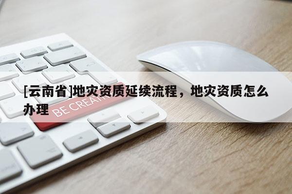 [云南省]地災資質延續流程，地災資質怎么辦理