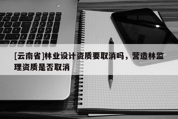 [云南省]林業設計資質要取消嗎，營造林監理資質是否取消