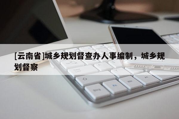 [云南省]城鄉規劃督查辦人事編制，城鄉規劃督察