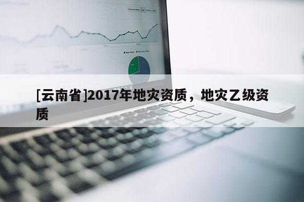 [云南省]2017年地災資質，地災乙級資質