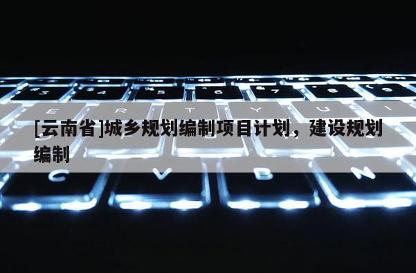 [云南省]城鄉(xiāng)規(guī)劃編制項目計劃，建設規(guī)劃編制