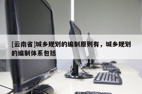 [云南省]城鄉規劃的編制原則有，城鄉規劃的編制體系包括