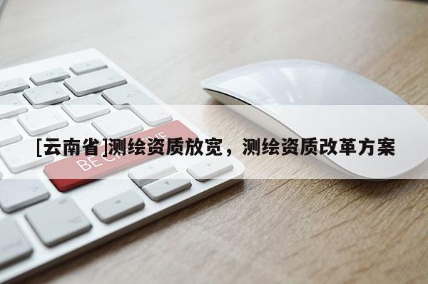 [云南省]測繪資質放寬，測繪資質改革方案
