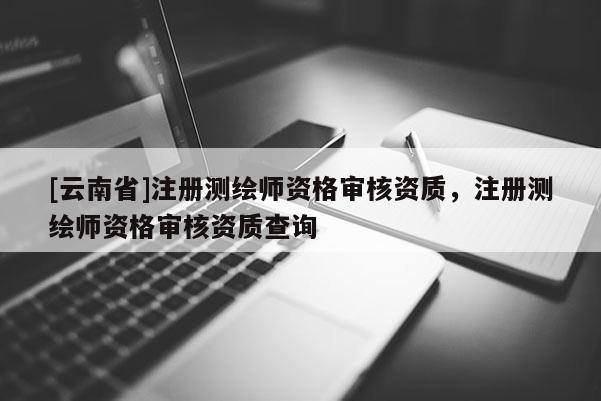 [云南省]注冊測繪師資格審核資質，注冊測繪師資格審核資質查詢