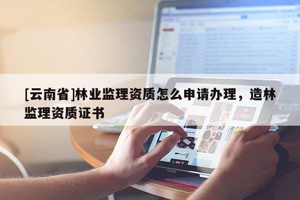 [云南省]林業監理資質怎么申請辦理，造林監理資質證書