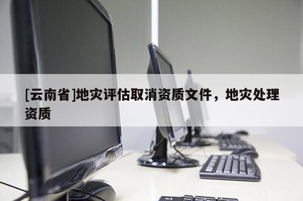 [云南省]地災評估取消資質文件，地災處理資質