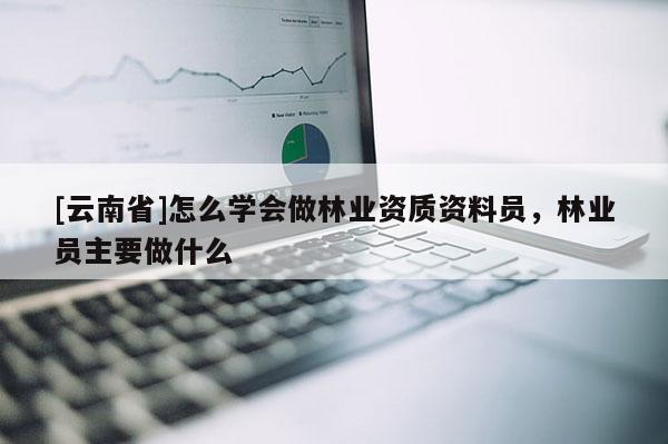 [云南省]怎么學(xué)會做林業(yè)資質(zhì)資料員，林業(yè)員主要做什么