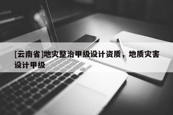 [云南省]地災整治甲級設計資質，地質災害設計甲級
