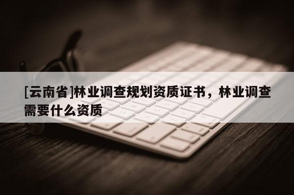 [云南省]林業調查規劃資質證書，林業調查需要什么資質
