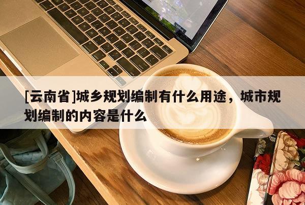[云南省]城鄉(xiāng)規(guī)劃編制有什么用途，城市規(guī)劃編制的內(nèi)容是什么