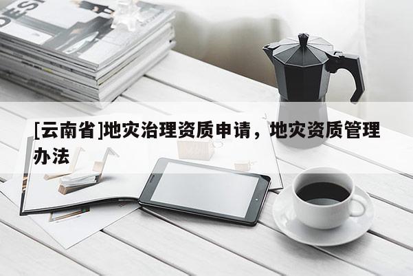 [云南省]地災治理資質申請，地災資質管理辦法